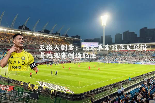 五换人制度:战术革命的底层逻辑与地理赛制适配性