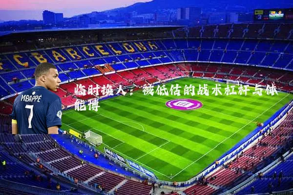 临时换人:被低估的战术杠杆与体能博弈