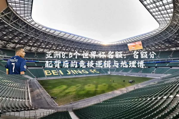 亚洲8.5个世界杯名额:名额分配背后的竞技逻辑与地理博弈