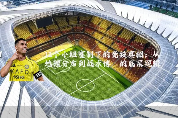 12个小组赛制下的竞技真相：从地理分布到战术博弈的底层逻辑