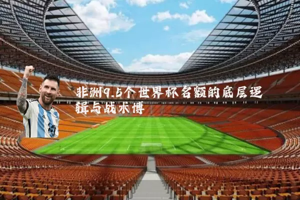 非洲9.5个世界杯名额的底层逻辑与战术博弈