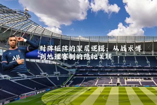 对阵矩阵的深层逻辑:从战术博弈到地理赛制的隐秘关联