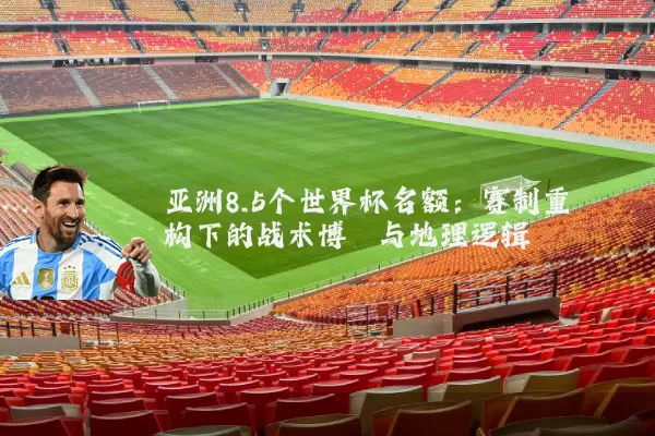 亚洲8.5个世界杯名额：赛制重构下的战术博弈与地理逻辑