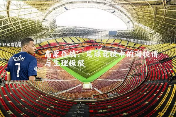 高原作战:足球竞技中的海拔博弈与生理极限