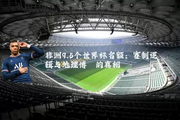 非洲9.5个世界杯名额:赛制逻辑与地理博弈的真相