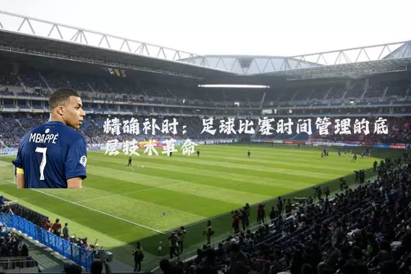 精确补时:足球比赛时间管理的底层技术革命