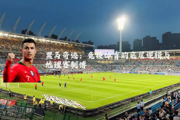 黑马奇迹:竞技体育的底层逻辑与地理赛制博弈