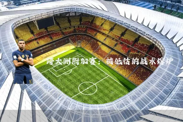 跨大洲附加赛:被低估的战术熔炉