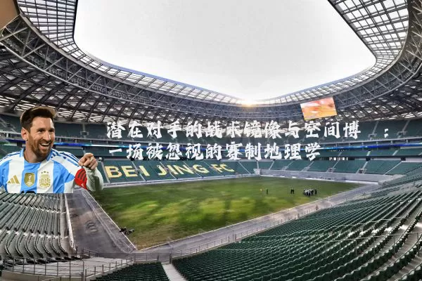 潜在对手的战术镜像与空间博弈:一场被忽视的赛制地理学