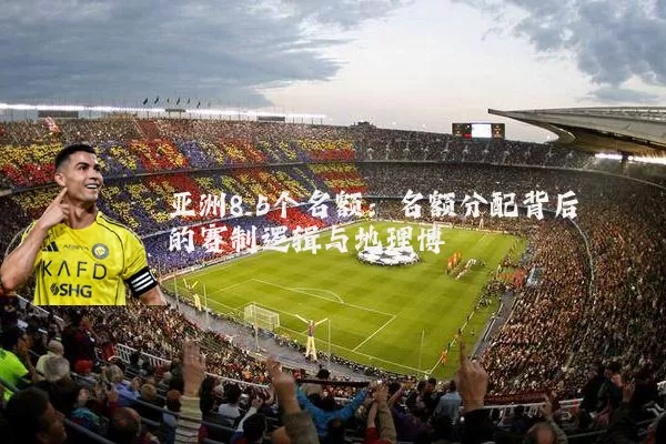 亚洲8.5个名额:名额分配背后的赛制逻辑与地理博弈
