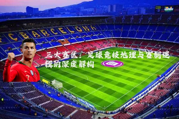 三大赛区：足球竞技地理与赛制逻辑的深度解构