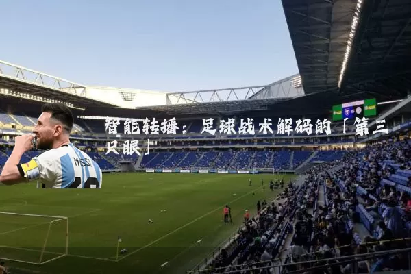 智能转播:足球战术解码的「第三只眼」