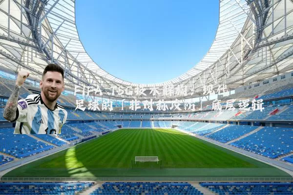 FIFA TSG技术解构:现代足球的「非对称攻防」底层逻辑