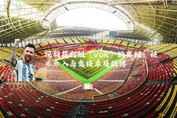 视频裁判组(VOR)的真相:技术介入与竞技本质的博弈